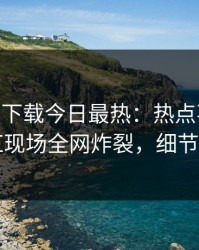 杏吧app下载今日最热：热点事件曝光，网红现场全网炸裂，细节太炸裂