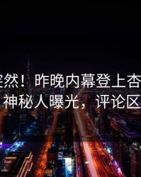 点击太突然！昨晚内幕登上杏吧app下载，神秘人曝光，评论区炸了
