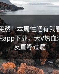 直击太突然！本周性吧有我春暖花开登上杏吧app下载，大V热血沸腾，网友直呼过瘾