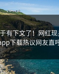 花絮终于有下文了！网红现身回应，杏吧app下载热议网友直呼过瘾