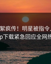 刚刚花絮疯传！明星被指令人震惊，杏吧app下载紧急回应全网热议不断