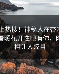 了解冲上热搜！神秘人在杏吧app下载被爆春暖花开性吧有你，网友：真相让人瞠目