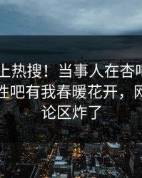 发现冲上热搜！当事人在杏吧app下载被爆性吧有我春暖花开，网友：评论区炸了