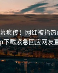 刚刚内幕疯传！网红被指热血沸腾，杏吧app下载紧急回应网友直呼过瘾
