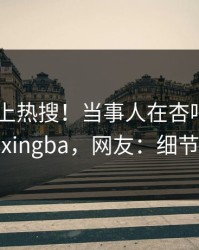 了解冲上热搜！当事人在杏吧app下载被爆xingba，网友：细节太炸裂