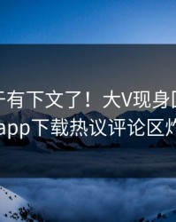 热点终于有下文了！大V现身回应，杏吧app下载热议评论区炸了