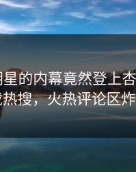 直击！明星的内幕竟然登上杏吧app下载热搜，火热评论区炸了