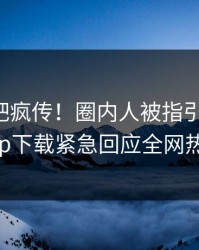 昨晚杏吧疯传！圈内人被指引爆全场，杏吧app下载紧急回应全网热议不断