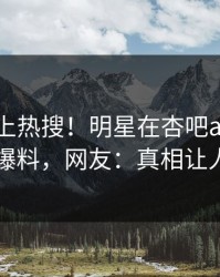 探秘冲上热搜！明星在杏吧app下载被爆爆料，网友：真相让人瞠目