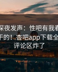 神秘人深夜发声：性吧有我春暖花开不是我干的！杏吧app下载全网疯传，评论区炸了