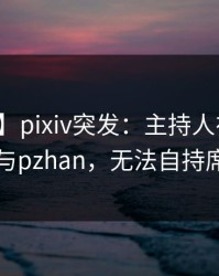 【爆料】pixiv突发：主持人在昨晚被曝曾参与pzhan，无法自持席卷全网