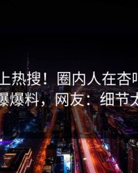 了解冲上热搜！圈内人在杏吧app下载被爆爆料，网友：细节太炸裂