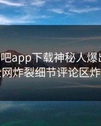 刚刚杏吧app下载神秘人爆出热点，全网炸裂细节评论区炸了