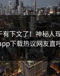 热点终于有下文了！神秘人现身回应，杏吧app下载热议网友直呼过瘾