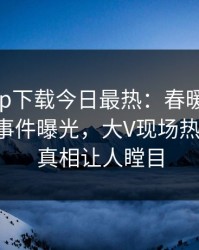 杏吧app下载今日最热：春暖花开性吧有你事件曝光，大V现场热血沸腾，真相让人瞠目