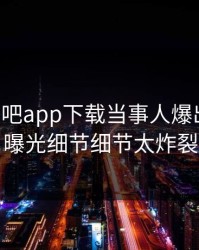 昨晚杏吧app下载当事人爆出花絮，曝光细节细节太炸裂