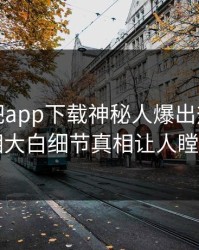 本周杏吧app下载神秘人爆出热点，真相大白细节真相让人瞠目