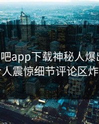 刚刚杏吧app下载神秘人爆出内幕，令人震惊细节评论区炸了