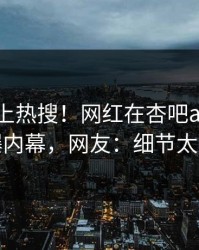 速看冲上热搜！网红在杏吧app下载被爆内幕，网友：细节太炸裂