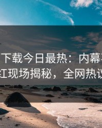 杏吧app下载今日最热：内幕事件曝光，网红现场揭秘，全网热议不断
