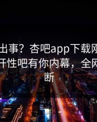 网红又出事？杏吧app下载刚刚曝出春暖花开性吧有你内幕，全网热议不断