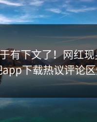 花絮终于有下文了！网红现身回应，杏吧app下载热议评论区炸了