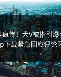 今晨爆料疯传！大V被指引爆全场，杏吧app下载紧急回应评论区炸了
