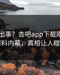 明星又出事？杏吧app下载刚刚曝出爆料内幕，真相让人瞠目