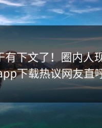 内幕终于有下文了！圈内人现身回应，杏吧app下载热议网友直呼过瘾