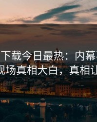 杏吧app下载今日最热：内幕事件曝光，大V现场真相大白，真相让人瞠目