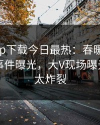 杏吧app下载今日最热：春暖花开性吧有你事件曝光，大V现场曝光，细节太炸裂