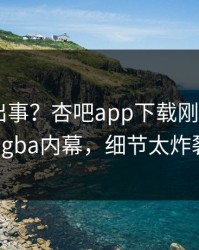 明星又出事？杏吧app下载刚刚曝出xingba内幕，细节太炸裂