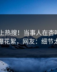 了解冲上热搜！当事人在杏吧app下载被爆花絮，网友：细节太炸裂