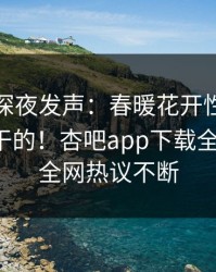 神秘人深夜发声：春暖花开性吧有你不是我干的！杏吧app下载全网疯传，全网热议不断