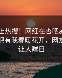 点击冲上热搜！网红在杏吧app下载被爆性吧有我春暖花开，网友：真相让人瞠目