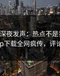 圈内人深夜发声：热点不是我干的！杏吧app下载全网疯传，评论区炸了