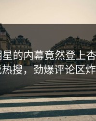 点击！明星的内幕竟然登上杏吧app下载热搜，劲爆评论区炸了