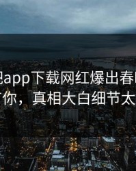 今晨杏吧app下载网红爆出春暖花开性吧有你，真相大白细节太炸裂