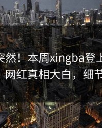 围观太突然！本周xingba登上杏吧app下载，网红真相大白，细节太炸裂