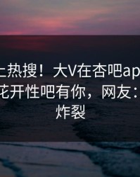 围观冲上热搜！大V在杏吧app下载被爆春暖花开性吧有你，网友：细节太炸裂
