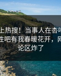 探秘冲上热搜！当事人在杏吧app下载被爆性吧有我春暖花开，网友：评论区炸了