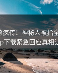今晨内幕疯传！神秘人被指全网炸裂，杏吧app下载紧急回应真相让人瞠目