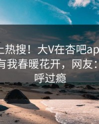 围观冲上热搜！大V在杏吧app下载被爆性吧有我春暖花开，网友：网友直呼过瘾