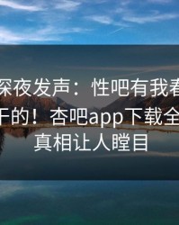 圈内人深夜发声：性吧有我春暖花开不是我干的！杏吧app下载全网疯传，真相让人瞠目