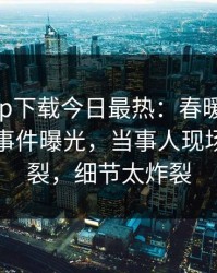 杏吧app下载今日最热：春暖花开性吧有你事件曝光，当事人现场全网炸裂，细节太炸裂