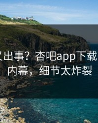 圈内人又出事？杏吧app下载刚刚曝出内幕，细节太炸裂