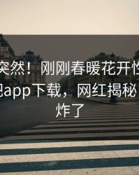 了解太突然！刚刚春暖花开性吧有你登上杏吧app下载，网红揭秘，评论区炸了