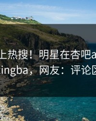 探秘冲上热搜！明星在杏吧app下载被爆xingba，网友：评论区炸了