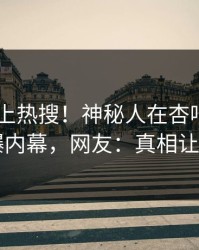 了解冲上热搜！神秘人在杏吧app下载被爆内幕，网友：真相让人瞠目