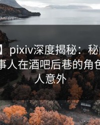 【紧急】pixiv深度揭秘：秘闻风波背后，当事人在酒吧后巷的角色极其令人意外
